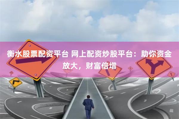衡水股票配资平台 网上配资炒股平台：助你资金放大，财富倍增