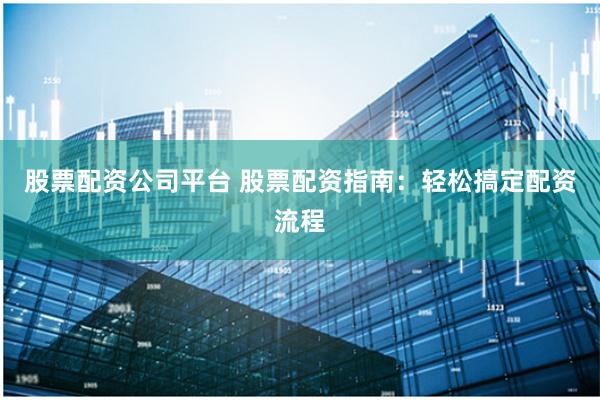 股票配资公司平台 股票配资指南：轻松搞定配资流程