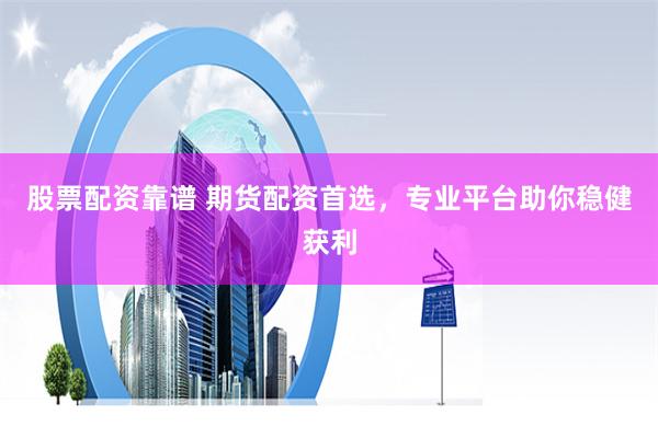 股票配资靠谱 期货配资首选，专业平台助你稳健获利