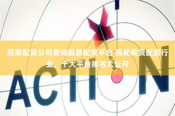 股票配资公司查询股票配资平台 揭秘期货配资行业，十大平台排名大公开