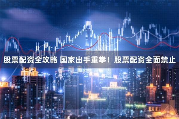 股票配资全攻略 国家出手重拳！股票配资全面禁止