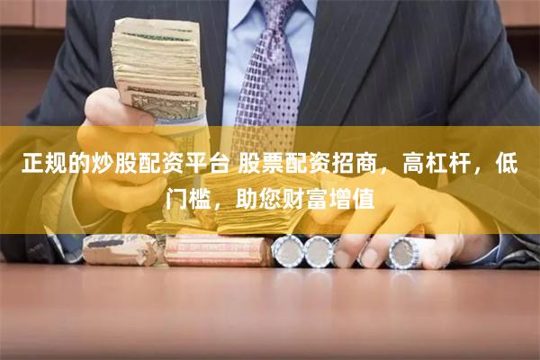 正规的炒股配资平台 股票配资招商，高杠杆，低门槛，助您财富增值