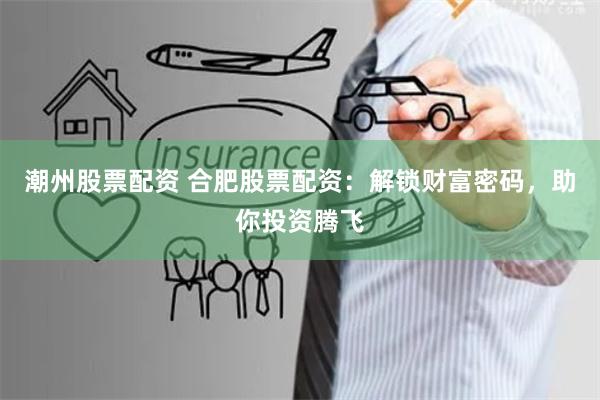 潮州股票配资 合肥股票配资：解锁财富密码，助你投资腾飞