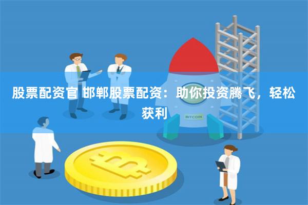 股票配资官 邯郸股票配资：助你投资腾飞，轻松获利