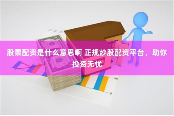 股票配资是什么意思啊 正规炒股配资平台，助你投资无忧
