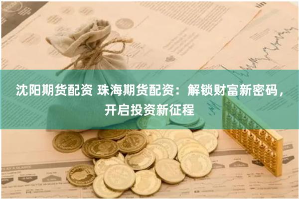 沈阳期货配资 珠海期货配资：解锁财富新密码，开启投资新征程