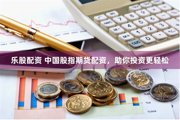 乐股配资 中国股指期货配资，助你投资更轻松