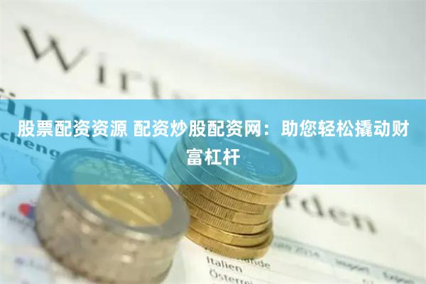 股票配资资源 配资炒股配资网：助您轻松撬动财富杠杆