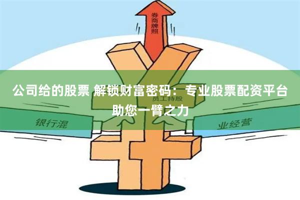 公司给的股票 解锁财富密码：专业股票配资平台助您一臂之力
