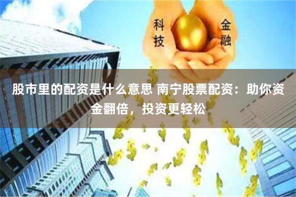 股市里的配资是什么意思 南宁股票配资：助你资金翻倍，投资更轻松