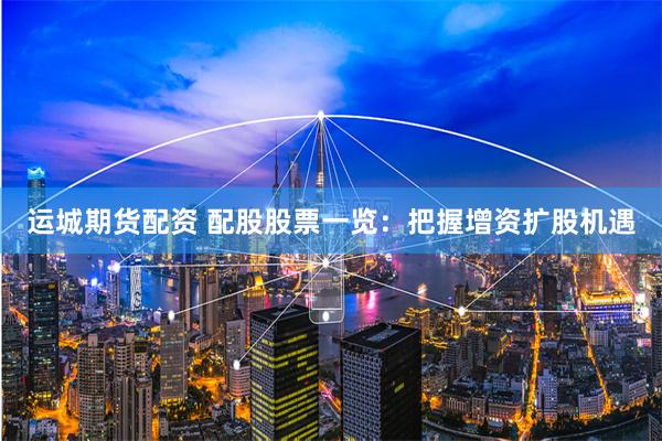 运城期货配资 配股股票一览：把握增资扩股机遇