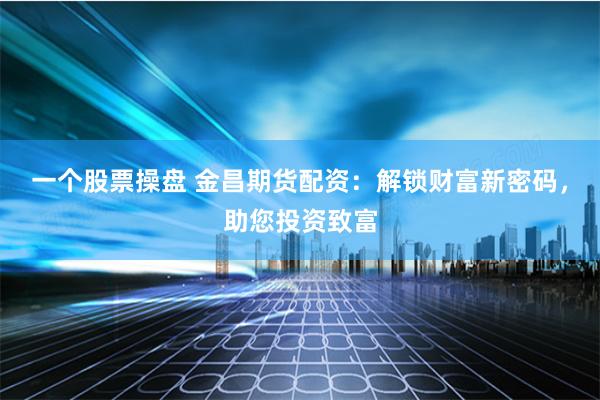 一个股票操盘 金昌期货配资：解锁财富新密码，助您投资致富