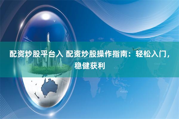 配资炒股平台入 配资炒股操作指南：轻松入门，稳健获利