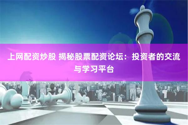 上网配资炒股 揭秘股票配资论坛：投资者的交流与学习平台