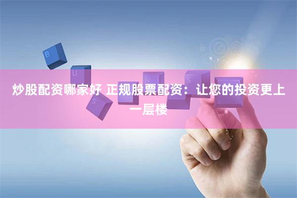炒股配资哪家好 正规股票配资：让您的投资更上一层楼