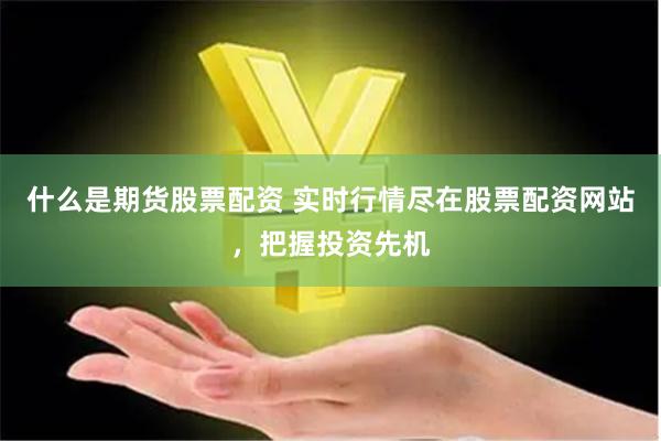 什么是期货股票配资 实时行情尽在股票配资网站，把握投资先机