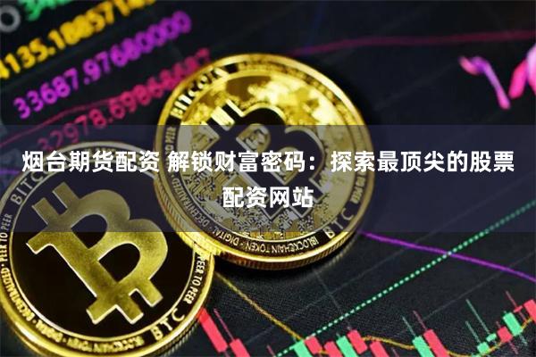 烟台期货配资 解锁财富密码：探索最顶尖的股票配资网站