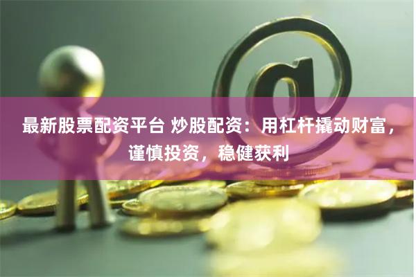 最新股票配资平台 炒股配资：用杠杆撬动财富，谨慎投资，稳健获利