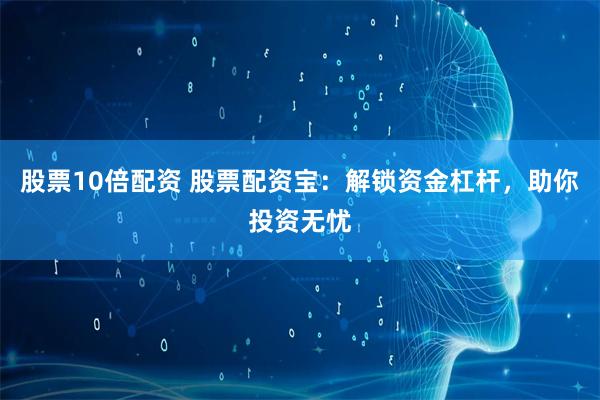 股票10倍配资 股票配资宝：解锁资金杠杆，助你投资无忧