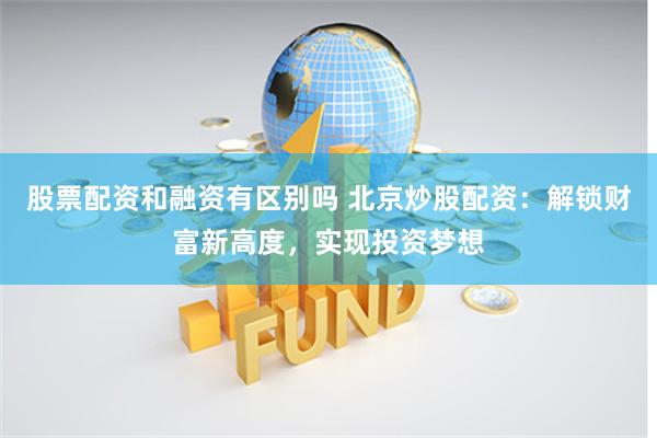 股票配资和融资有区别吗 北京炒股配资：解锁财富新高度，实现投资梦想