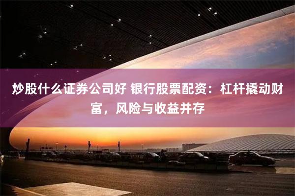 炒股什么证券公司好 银行股票配资：杠杆撬动财富，风险与收益并存