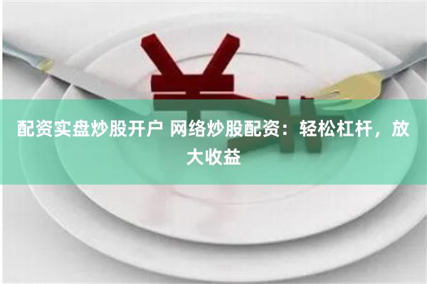 配资实盘炒股开户 网络炒股配资：轻松杠杆，放大收益
