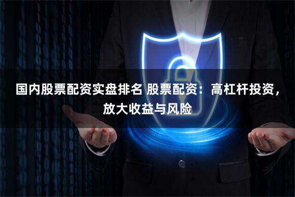 国内股票配资实盘排名 股票配资：高杠杆投资，放大收益与风险