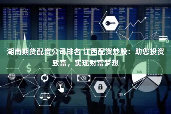 湖南期货配资公司排名 江西配资炒股：助您投资致富，实现财富梦想