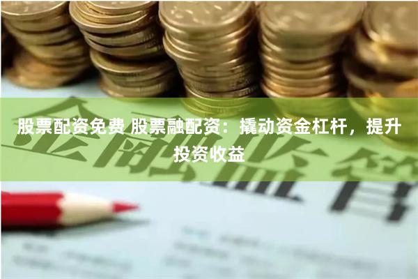 股票配资免费 股票融配资：撬动资金杠杆，提升投资收益