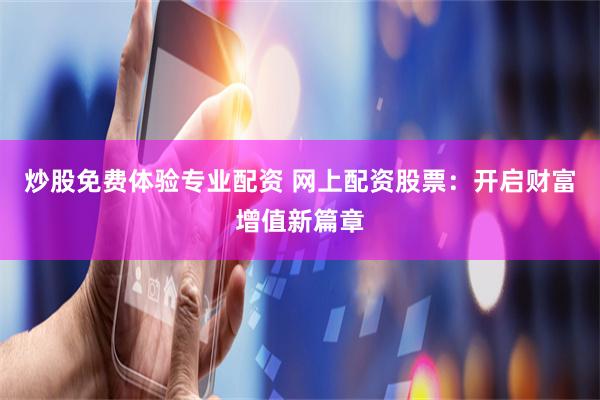 炒股免费体验专业配资 网上配资股票：开启财富增值新篇章