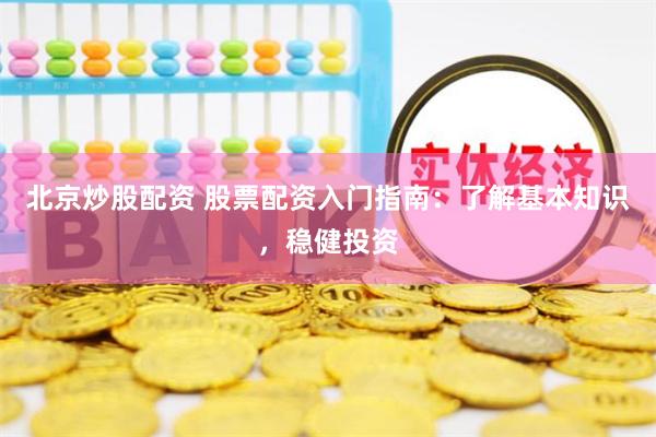 北京炒股配资 股票配资入门指南：了解基本知识，稳健投资