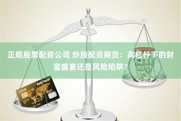正规股票配资公司 炒股配资期货：高杠杆下的财富盛宴还是风险陷阱？