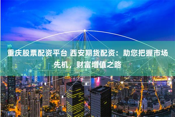 重庆股票配资平台 西安期货配资：助您把握市场先机，财富增值之路