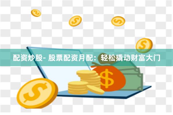 配资炒股- 股票配资月配：轻松撬动财富大门