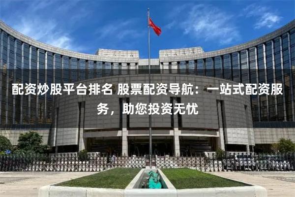 配资炒股平台排名 股票配资导航：一站式配资服务，助您投资无忧