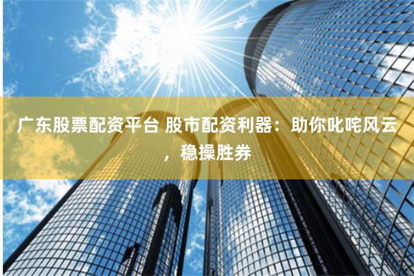 广东股票配资平台 股市配资利器：助你叱咤风云，稳操胜券