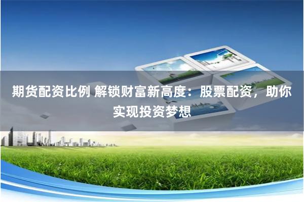 期货配资比例 解锁财富新高度：股票配资，助你实现投资梦想