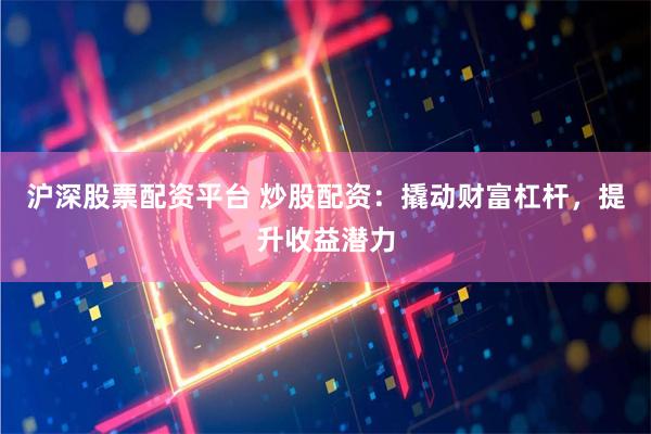 沪深股票配资平台 炒股配资：撬动财富杠杆，提升收益潜力