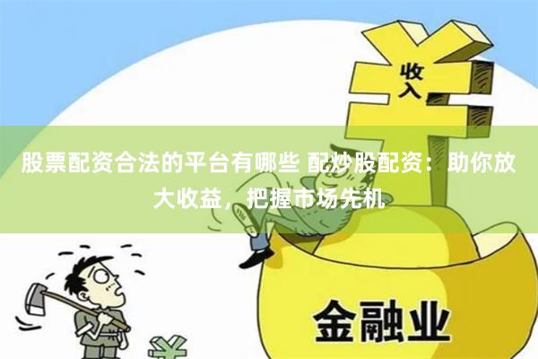 股票配资合法的平台有哪些 配炒股配资：助你放大收益，把握市场先机