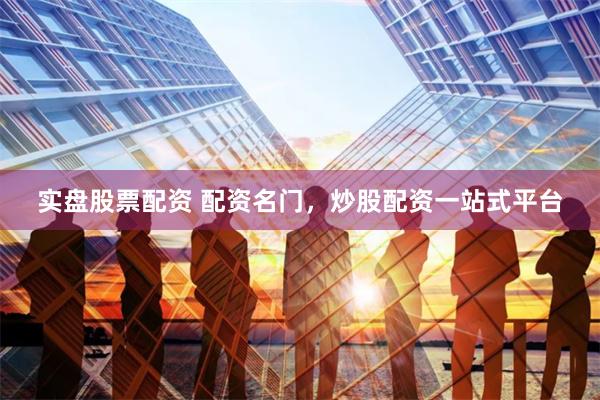 实盘股票配资 配资名门，炒股配资一站式平台