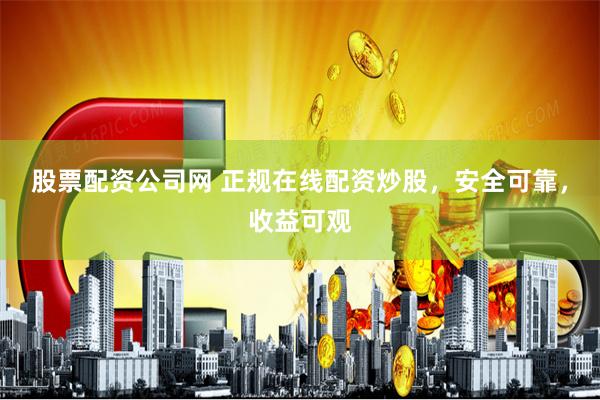 股票配资公司网 正规在线配资炒股，安全可靠，收益可观