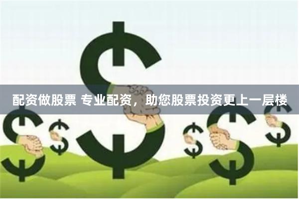 配资做股票 专业配资，助您股票投资更上一层楼