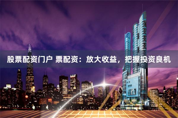 股票配资门户 票配资：放大收益，把握投资良机