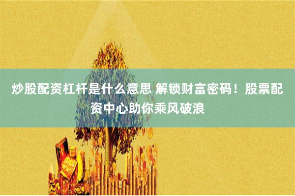 炒股配资杠杆是什么意思 解锁财富密码！股票配资中心助你乘风破浪