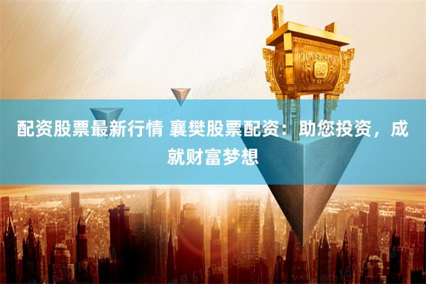 配资股票最新行情 襄樊股票配资：助您投资，成就财富梦想