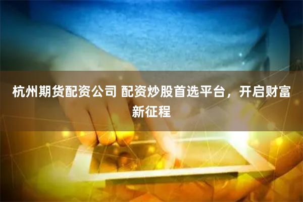 杭州期货配资公司 配资炒股首选平台，开启财富新征程