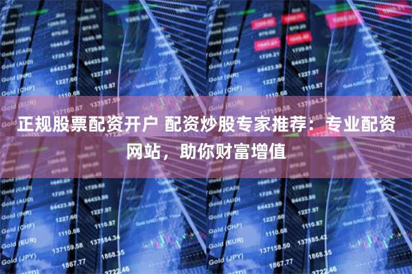 正规股票配资开户 配资炒股专家推荐：专业配资网站，助你财富增值