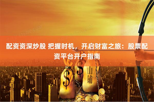 配资资深炒股 把握时机，开启财富之旅：股票配资平台开户指南
