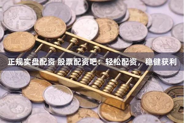 正规实盘配资 股票配资吧：轻松配资，稳健获利