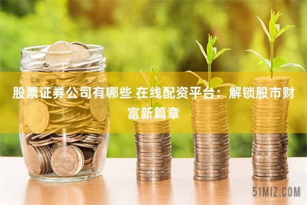 股票证券公司有哪些 在线配资平台：解锁股市财富新篇章